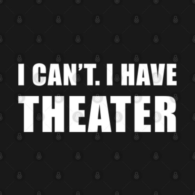 I Can't I Have Theater - Theatre - T-Shirt