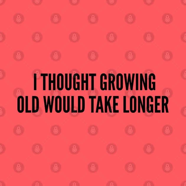 Cute - I Thought Growing Old Would Take Longer - Funny Joke Statement Humor Slogan by sillyslogans