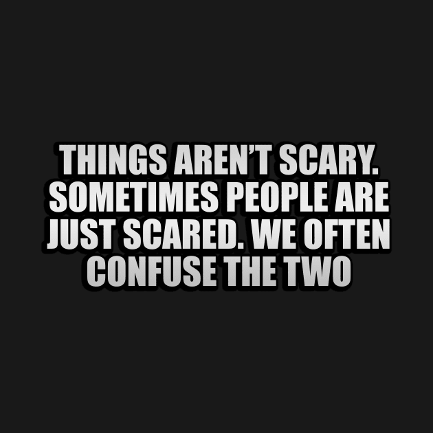 Things aren’t scary. Sometimes people are just scared. We often confuse the two by D1FF3R3NT