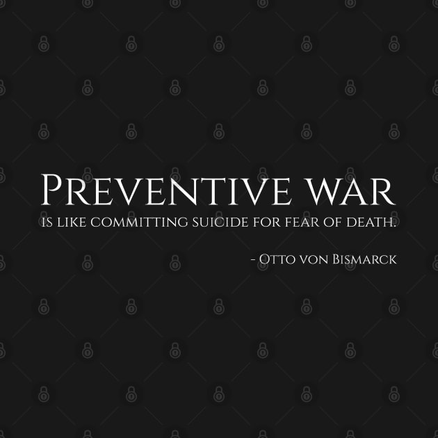 Preventive war is like committing suicide for fear of death. - Bismarck by Styr Designs