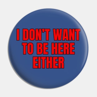 I Don't Want To Be Here Either Pin