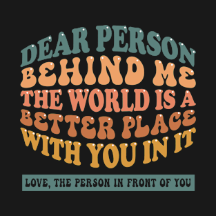 Dear person behind me the world is a better place with you in it T-Shirt