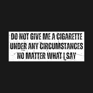 Do Not Give Me a Cigarette Under Any Circumstances No Matter What I Say T-Shirt