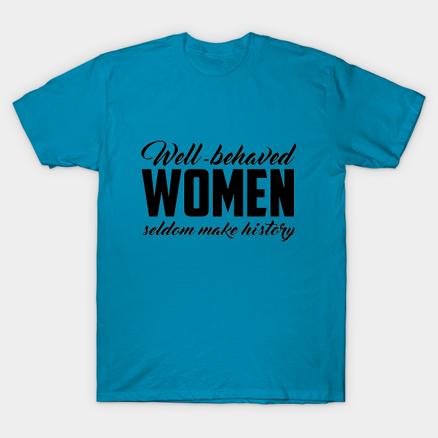 Well Behaved Women Seldom Make History - Feminist - T-Shirt | TeePublic