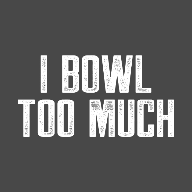 I bowl too much by AnnoyingBowlerTees