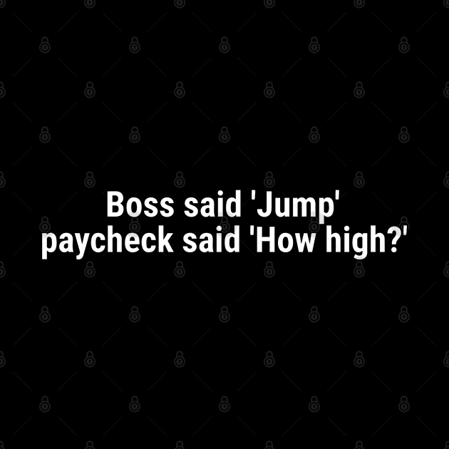 Boss said 'Jump' , paycheck said 'How high?' White by sapphire seaside studio