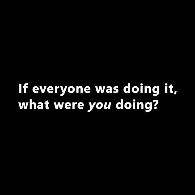 If everyone was doing it, what were you doing? by bztees3@gmail.com