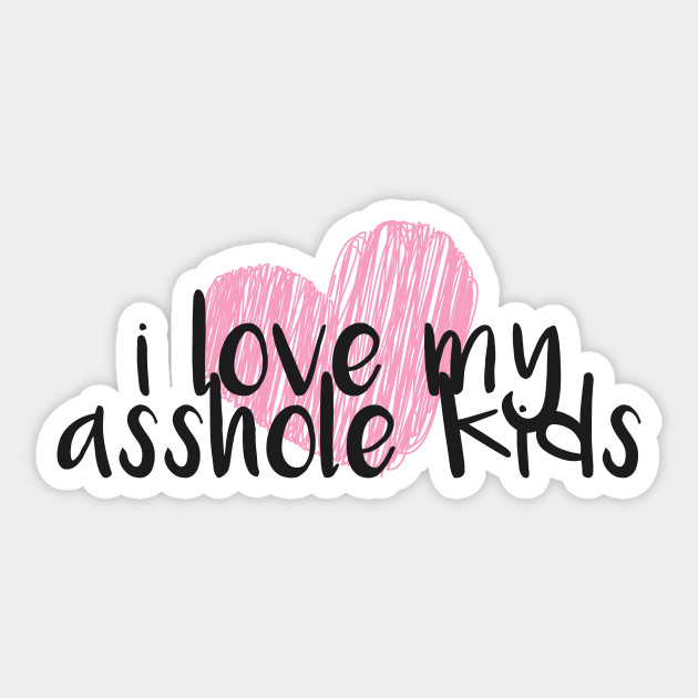 I Love My Asshole Kids Parenting Sticker Teepublic