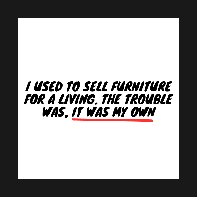 I used to sell furniture for a living. The trouble was, it was my own by zachbrayan