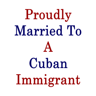 Proudly Married To A Cuban Immigrant T-Shirt