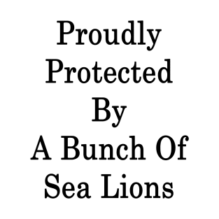 Proudly Protected By A Bunch Of Sea Lions T-Shirt