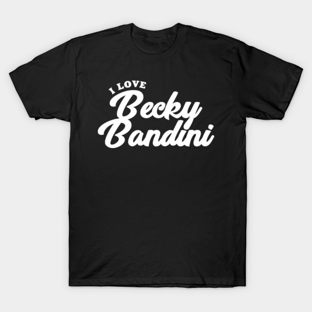 I Love Becky Bandini Becky Bandini T Shirt Teepublic