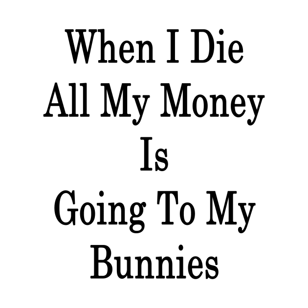 When I Die All My Money Is Going To My Bunnies by supernova23
