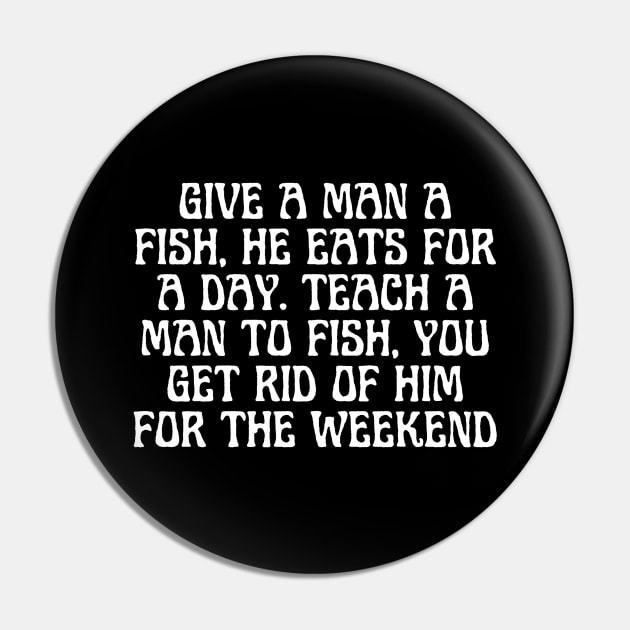 Give A Man A Fish, He Eats For A Day. Teach A Man To Fish, You Get Rid Of Him For The Weekend Pin by BoukMa