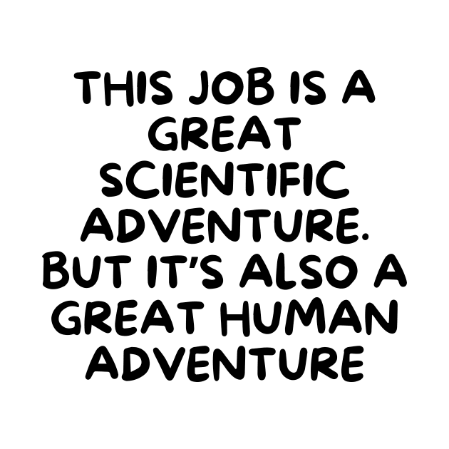 This job is a great scientific adventure. But it’s also a great human adventure by Word and Saying