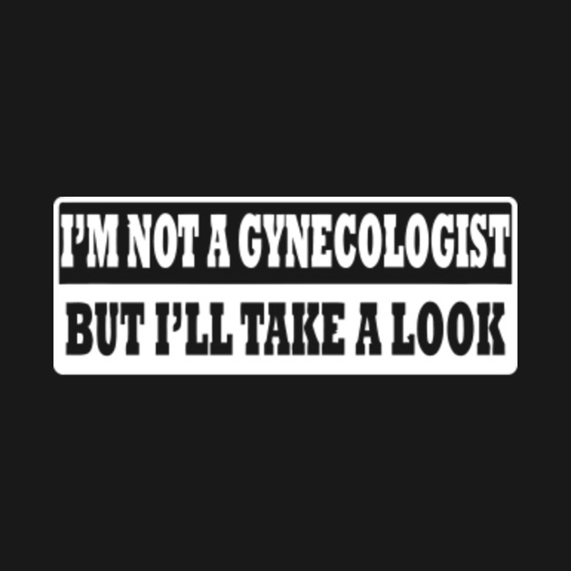 I'm Not A Gynecologist But I'll Take A Look - Rude - T-Shirt | TeePublic