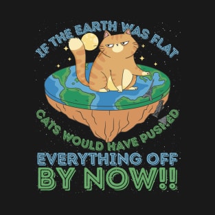 If The Earth Was Flat Cats Would Have Pushed Everything Off by Now T-Shirt