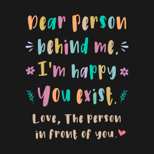 Dear person behind me, I'm happy You exist T-Shirt