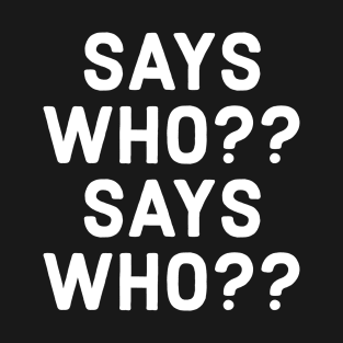 SAYS WHO!? T-Shirt