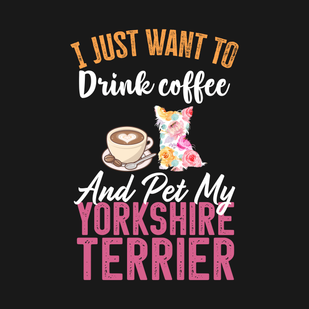 Funny Dog & Coffee Lovers Gift - I Just Want to Drink Coffee and Pet My Yorkshire Terrier by TeePalma