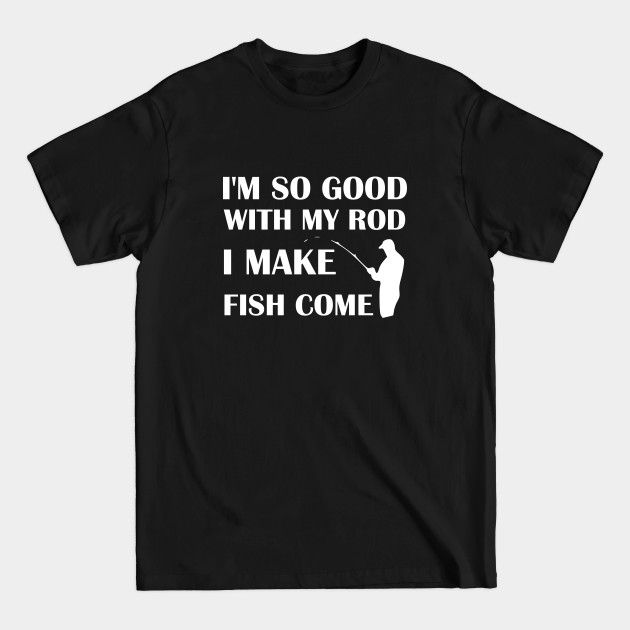 Discover I'm So Good With My Rod I Make Fish Come giftidea fishing - Offensive - T-Shirt