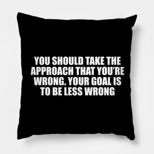 You should take the approach that you’re wrong. Your goal is to be less wrong Pillow