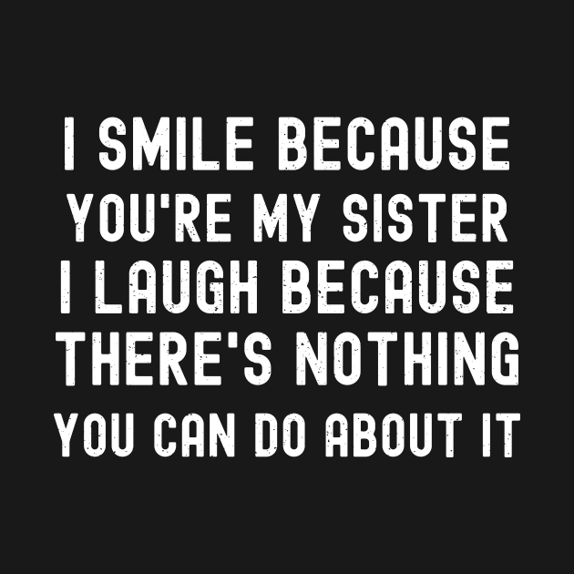 I Smile Because You're My Sister I Laugh Because There's Nothing You Can Do About It by trendynoize