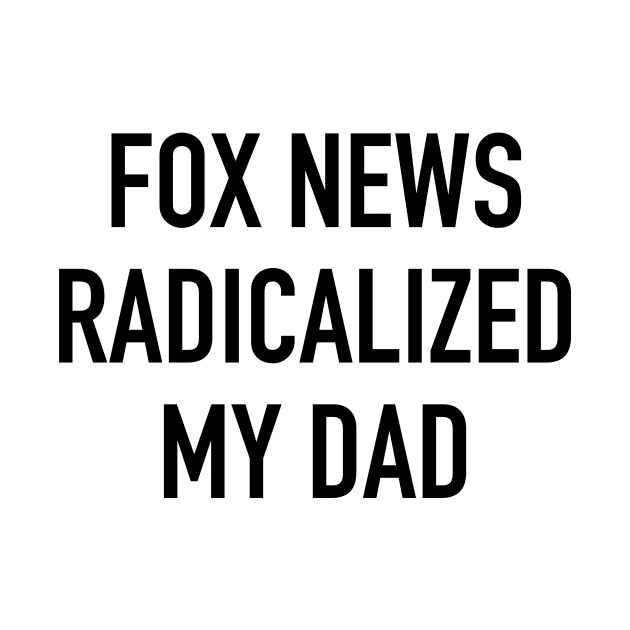 Fox News Radicalized My Dad (black text) by MainsleyDesign