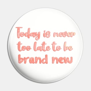 Today is Never Too Late to Be Brand New Pin