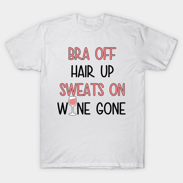Bra Off Hair Up Sweats On Wine Gone | Funny T-Shirt Gift - Wine - T-Shirt | TeePublic Bra Off Hair Up Sweats On Wine Gone | Funny T-Shirt Gift - Wine - T-Shirt | TeePublic
