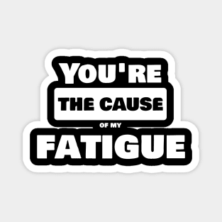 You're the cause of my fatigue Magnet