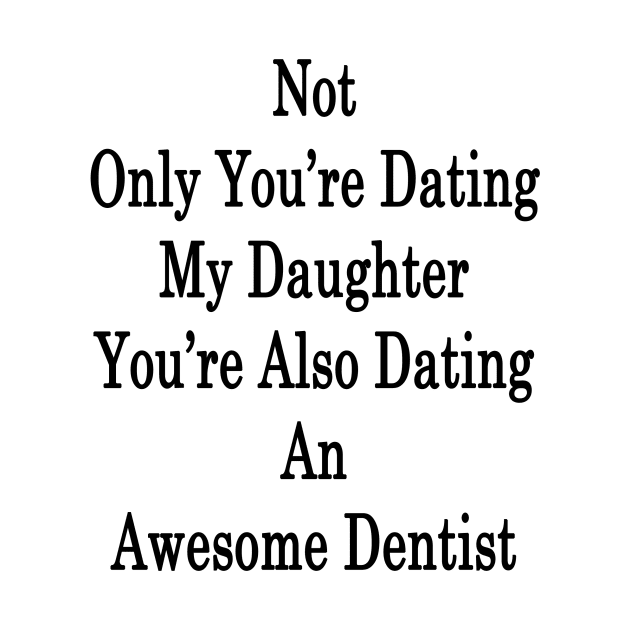 Not Only You're Dating My Daughter You're Also Dating An Awesome Dentist by supernova23