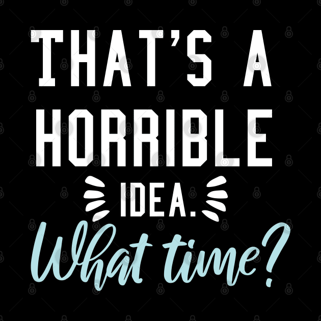 That's a horrible idea, What time? by  Funny .designs123