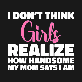 I Don't Think Girls Realize How Handsome My Mom Says I Am | Funny Kids Design T-Shirt