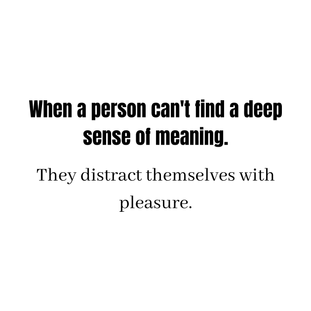 When a person can't find a deep sense of meaning They distract themselves with pleasure  p by QofL