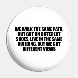 We walk the same path, but got on different shoes, live in the same building, but we got different views Pin