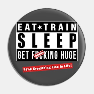 EAT - TRAIN - SLEEP and GET FU*KING HUGE! - F#%k Everything Else In Life Pin