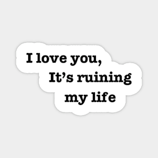 I love you, it's ruining my life. Magnet