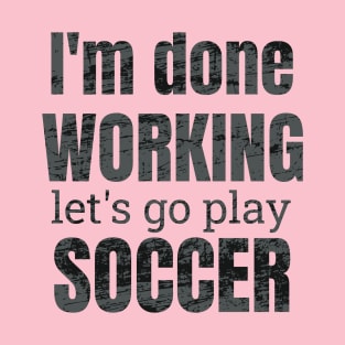 I'm done working, let's go play soccer design T-Shirt