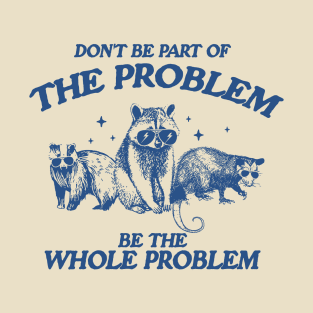 Don't Be Part Of The Problem Be The Whole Problem Shirt, Funny Trash Panda Raccoon Meme T-Shirt