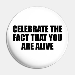 celebrate the fact that you are alive Pin