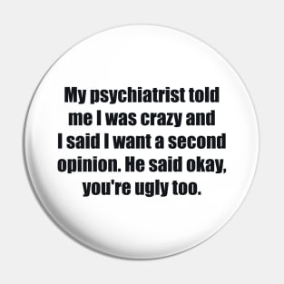 My psychiatrist told me I was crazy and I said I want a second opinion. He said okay, you're ugly too. Pin