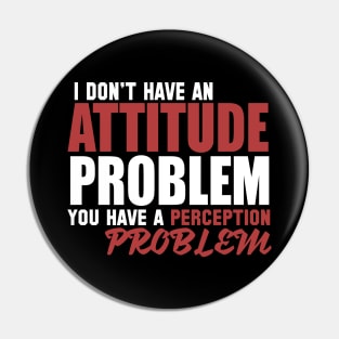 I Don't Have An Attitude Problem You Have A Perception Problem Pin