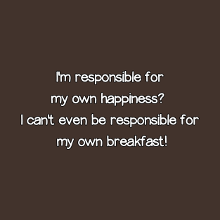 Responsible for my own happiness?  Whaaaaaaa? T-Shirt