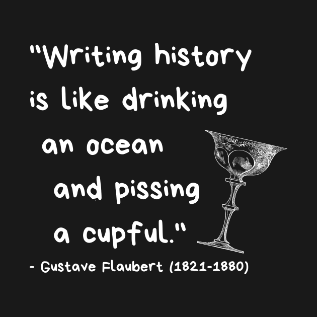 "Writing history is like drinking an ocean and pissing a cupful." - Gustave Flaubert by ZanyPast