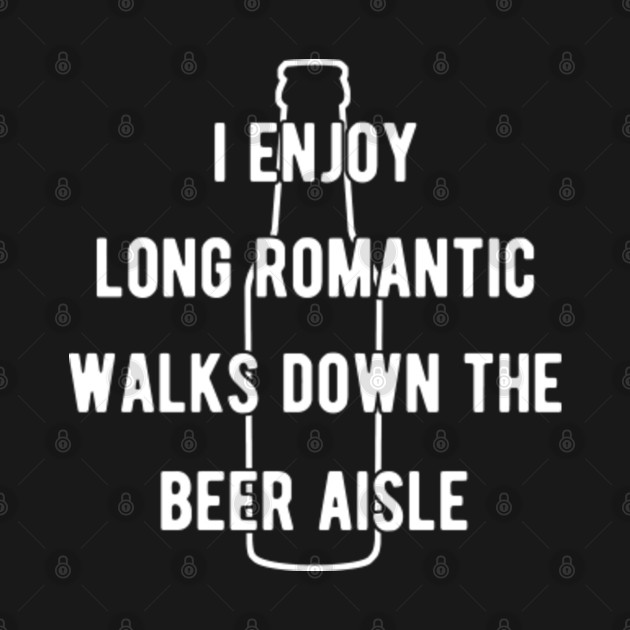 I enjoy long romantic walks down the beer aisle - I Enjoy Long Romantic Walks Down The Be - T-Shirt