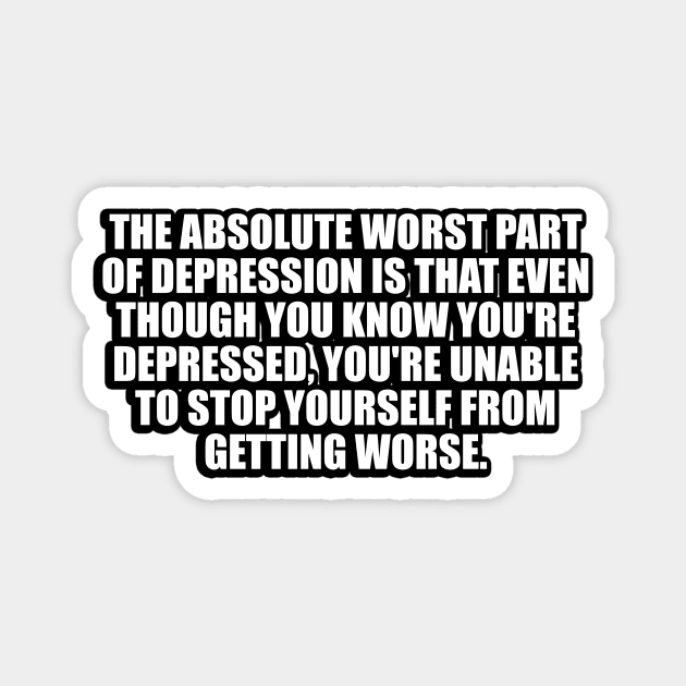 The Absolute Worst Part Of Depression Is That Even Though You Know You're Depressed, You're Unable To Stop Yourself From Getting Worse Magnet by DinaShalash