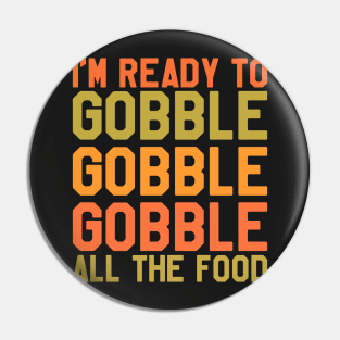 Thanksgiving Day - I'm Ready To Gobble Gobble Gobble All The Food Pin