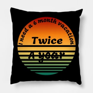 I need a  6 month vacation twice a year t-shirt Pillow