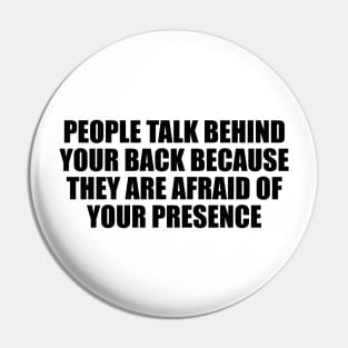 people talk behind your back because they are afraid of your presence Pin